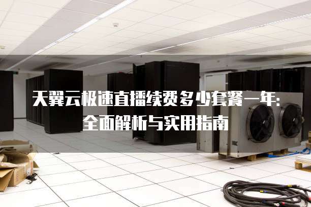 天翼云极速直播续费多少套餐一年:全面解析与实用指南