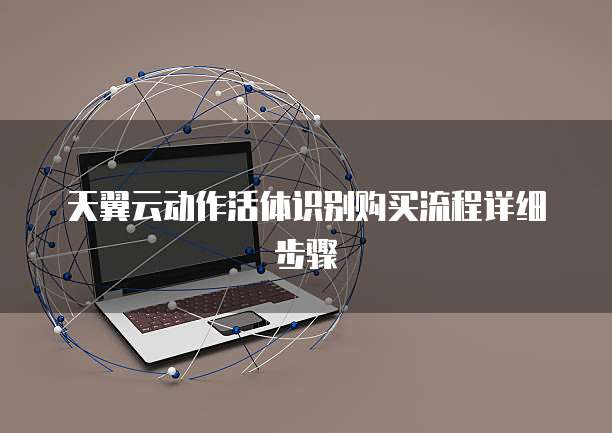 天翼云动作活体识别购买流程详细步骤