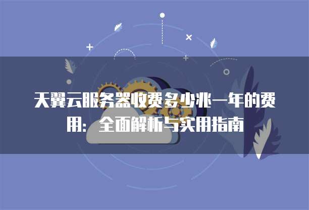 天翼云服务器收费多少兆一年的费用:全面解析与实用指南