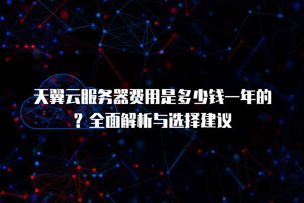天翼云服务器费用是多少钱一年的?全面解析与选择建议