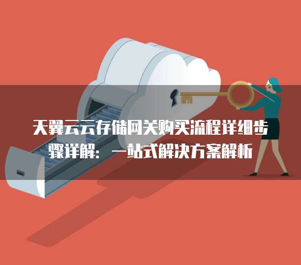 天翼云云存储网关购买流程详细步骤详解:一站式解决方案解析