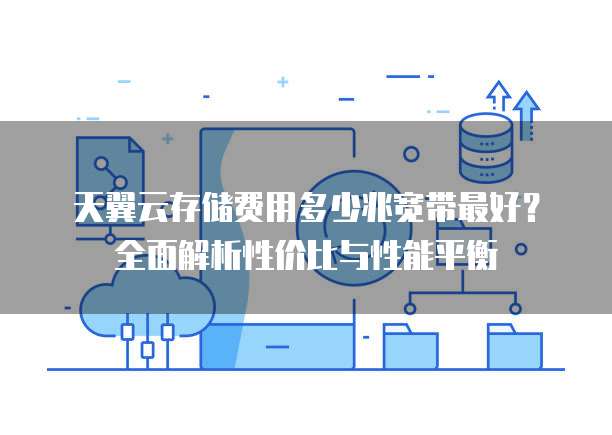 天翼云存储费用多少兆宽带最好?全面解析性价比与性能平衡