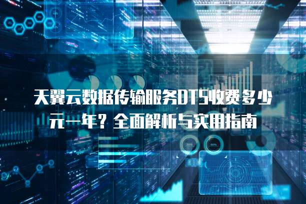 天翼云数据传输服务DTS收费多少元一年?全面解析与实用指南