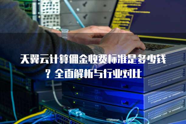 天翼云计算佣金收费标准是多少钱?全面解析与行业对比