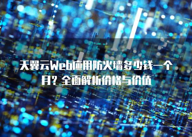天翼云Web应用防火墙多少钱一个月?全面解析价格与价值