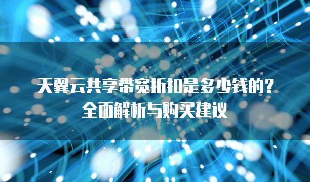 天翼云共享带宽折扣是多少钱的?全面解析与购买建议