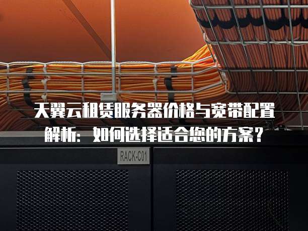 天翼云租赁服务器价格与宽带配置解析:如何选择适合您的方案?