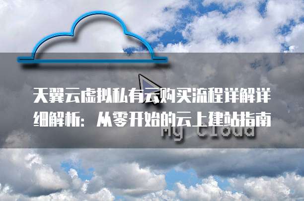 天翼云虚拟私有云购买流程详解详细解析：从零开始的云上建站指南