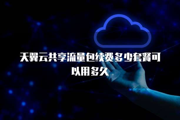 天翼云共享流量包续费多少套餐可以用多久