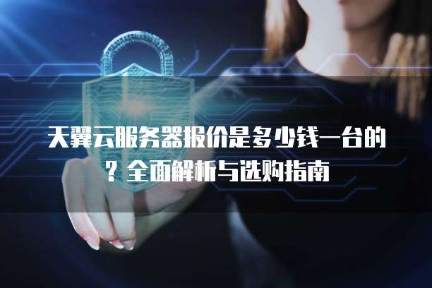 天翼云服务器报价是多少钱一台的?全面解析与选购指南