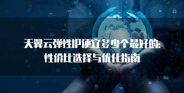 天翼云弹性IP便宜多少个最好的:性价比选择与优化指南
