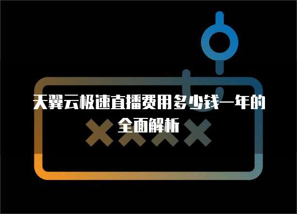 天翼云极速直播费用多少钱一年的全面解析