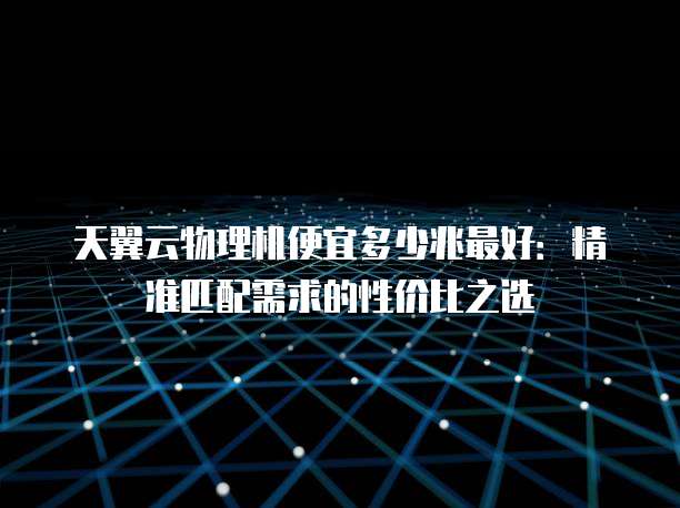 天翼云物理机便宜多少兆最好:精准匹配需求的性价比之选