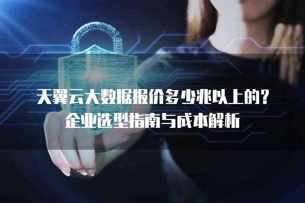天翼云大数据报价多少兆以上的?企业选型指南与成本解析