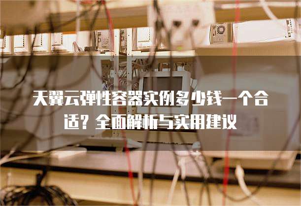 天翼云弹性容器实例多少钱一个合适?全面解析与实用建议