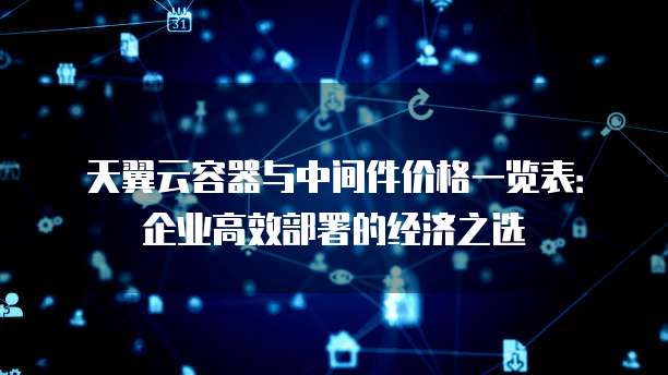 天翼云容器与中间件价格一览表:企业高效部署的经济之选