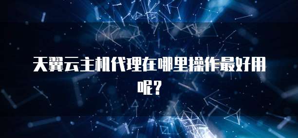 天翼云主机代理在哪里操作最好用呢?