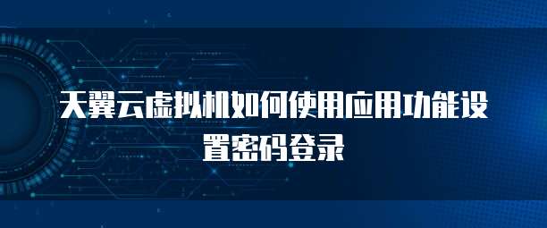 天翼云虚拟机如何使用应用功能设置密码登录
