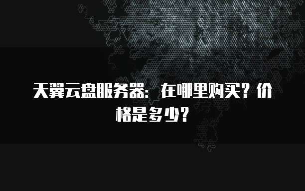 天翼云盘服务器:在哪里购买?价格是多少?