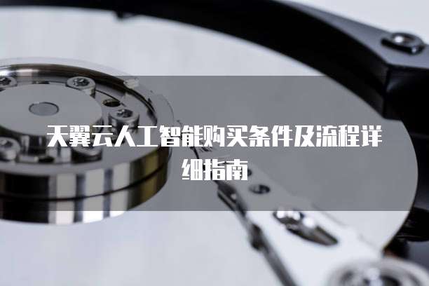 天翼云人工智能购买条件及流程详细指南