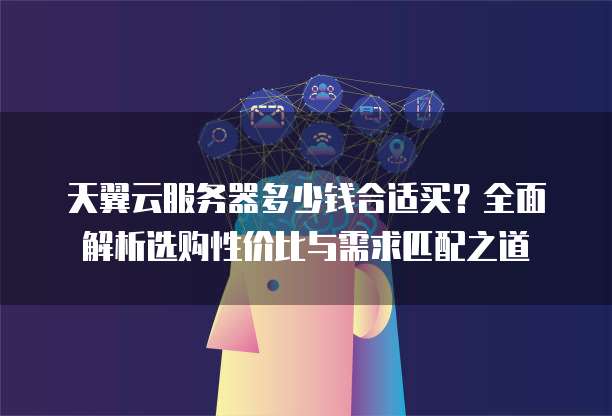 天翼云服务器多少钱合适买？全面解析选购性价比与需求匹配之道