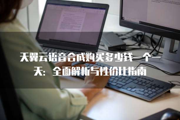 天翼云语音合成购买多少钱一个一天:全面解析与性价比指南
