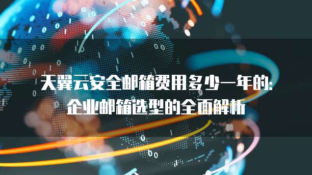 天翼云安全邮箱费用多少一年的:企业邮箱选型的全面解析