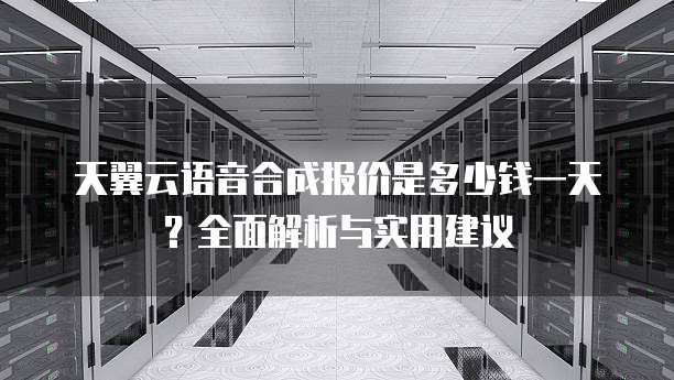 天翼云语音合成报价是多少钱一天?全面解析与实用建议