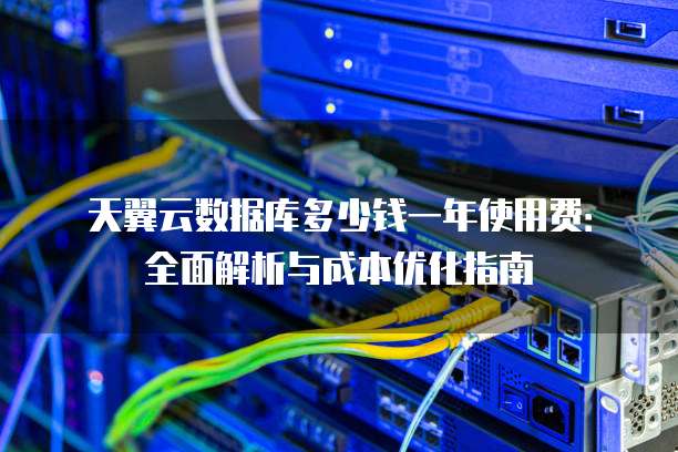 天翼云数据库多少钱一年使用费：全面解析与成本优化指南