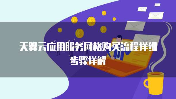 天翼云应用服务网格购买流程详细步骤详解