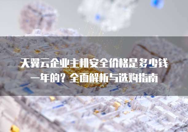 天翼云企业主机安全价格是多少钱一年的?全面解析与选购指南