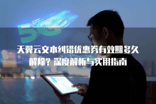 天翼云文本纠错优惠券有效期多久解除?深度解析与实用指南