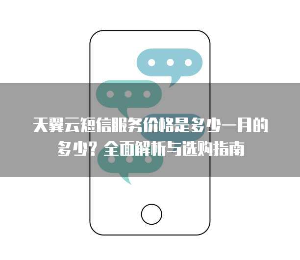 天翼云短信服务价格是多少一月的多少?全面解析与选购指南