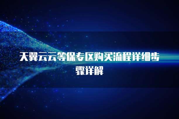 天翼云云等保专区购买流程详细步骤详解