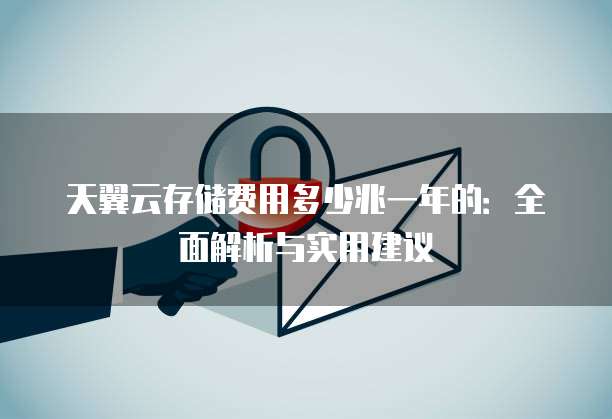 天翼云存储费用多少兆一年的:全面解析与实用建议