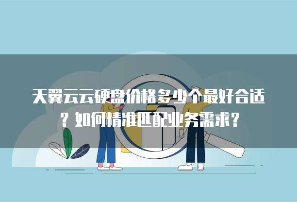 天翼云云硬盘价格多少个最好合适？如何精准匹配业务需求？