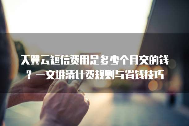 天翼云短信费用是多少个月交的钱？一文讲清计费规则与省钱技巧