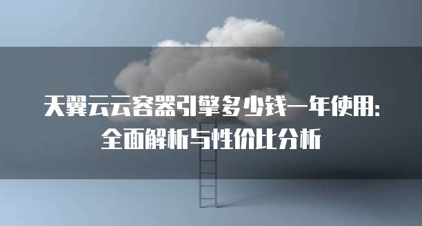 天翼云云容器引擎多少钱一年使用:全面解析与性价比分析
