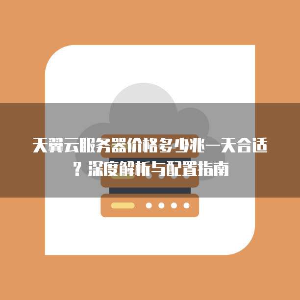 天翼云服务器价格多少兆一天合适?深度解析与配置指南