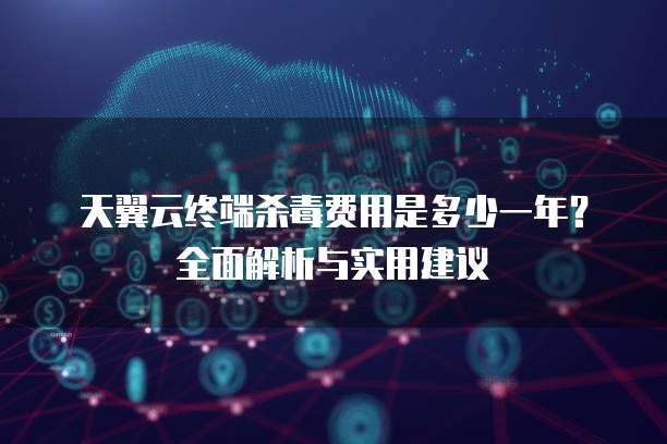 天翼云终端杀毒费用是多少一年?全面解析与实用建议