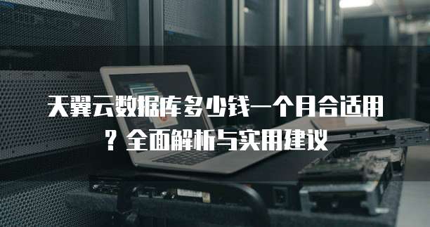 天翼云数据库多少钱一个月合适用？全面解析与实用建议