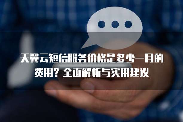 天翼云短信服务价格是多少一月的费用?全面解析与实用建议