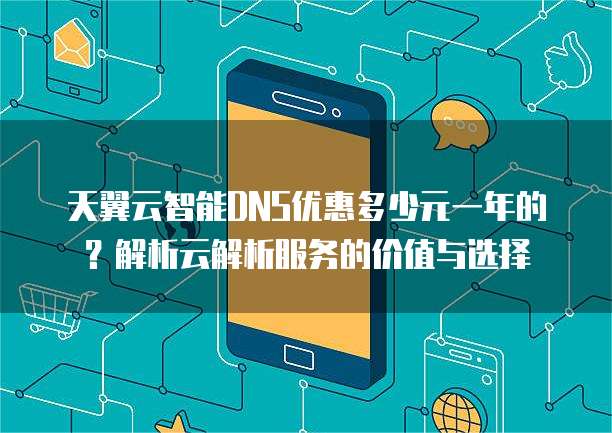 天翼云智能DNS优惠多少元一年的?解析云解析服务的价值与选择