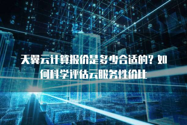 天翼云计算报价是多少合适的?如何科学评估云服务性价比