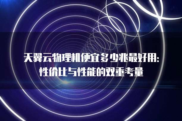 天翼云物理机便宜多少兆最好用:性价比与性能的双重考量
