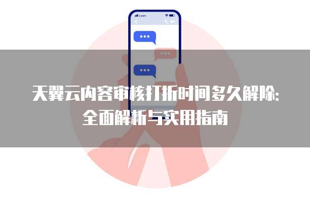 天翼云内容审核打折时间多久解除:全面解析与实用指南