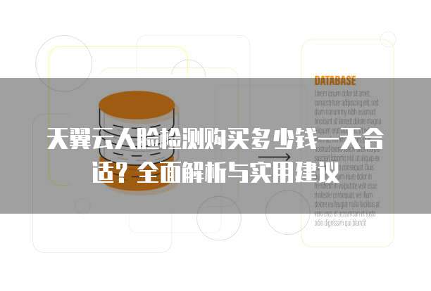天翼云人脸检测购买多少钱一天合适?全面解析与实用建议