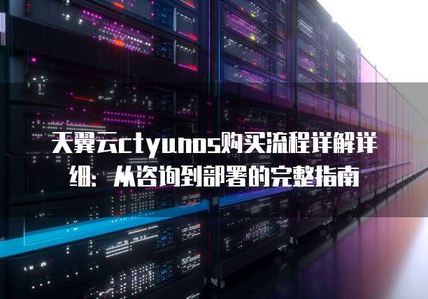 天翼云ctyunos购买流程详解详细:从咨询到部署的完整指南