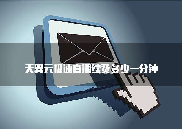 天翼云极速直播续费多少一分钟