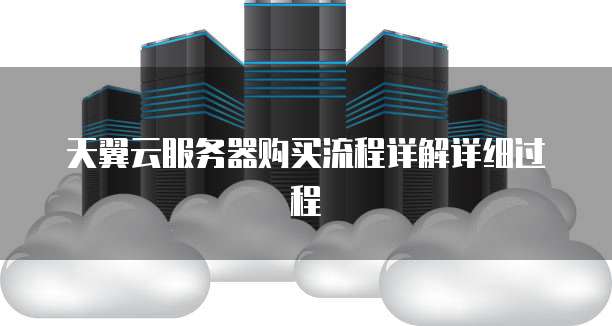 天翼云服务器购买流程详解详细过程